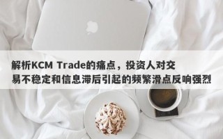 解析KCM Trade的痛点，投资人对交易不稳定和信息滞后引起的频繁滑点反响强烈