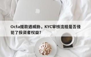 Octa提款遇威胁，KYC审核流程是否侵犯了投资者权益？