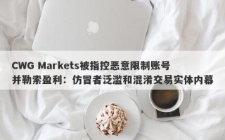 CWG Markets被指控恶意限制账号并勒索盈利：仿冒者泛滥和混淆交易实体内幕