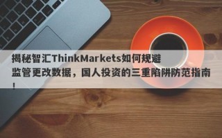 揭秘智汇ThinkMarkets如何规避监管更改数据，国人投资的三重陷阱防范指南！