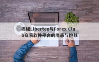 揭秘Libertex与Forex Club交易软件平台的隐患与挑战