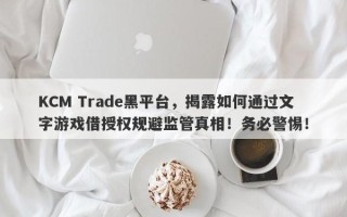 KCM Trade黑平台，揭露如何通过文字游戏借授权规避监管真相！务必警惕！