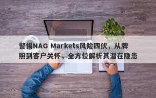 警惕NAG Markets风险四伏，从牌照到客户关怀，全方位解析其潜在隐患