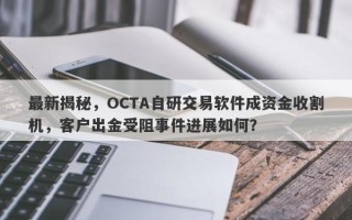 最新揭秘，OCTA自研交易软件成资金收割机，客户出金受阻事件进展如何？