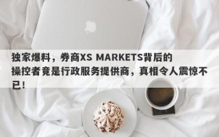 独家爆料，券商XS MARKETS背后的操控者竟是行政服务提供商，真相令人震惊不已！