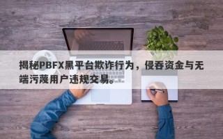 揭秘PBFX黑平台欺诈行为，侵吞资金与无端污蔑用户违规交易。