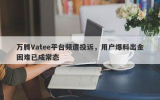 万腾Vatee平台频遭投诉，用户爆料出金困难已成常态