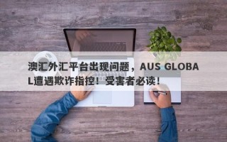 澳汇外汇平台出现问题，AUS GLOBAL遭遇欺诈指控！受害者必读！