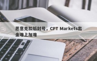 恶意克扣后封号，CPT Markets出金难上加难