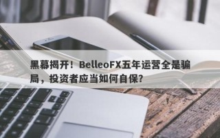 黑幕揭开！BelleoFX五年运营全是骗局，投资者应当如何自保？