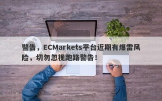 警告，ECMarkets平台近期有爆雷风险，切勿忽视跑路警告！