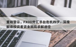 重磅警示，FXDD外汇平台危机四伏，深度解读投资者资金困局求解途径