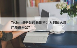 Tickmill平台问题剖析：为何国人用户屡遭不公？