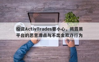 投资ActivTrades要小心，揭露黑平台的恶意滑点与不出金欺诈行为