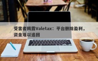 受害者揭露Valetax：平台删除盈利，资金难以追回