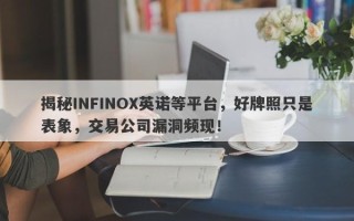 揭秘INFINOX英诺等平台，好牌照只是表象，交易公司漏洞频现！