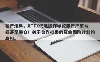 客户爆料，ATFX代理操作导致账户严重亏损甚至爆仓！关于合作推出的资金保险计划的真相。