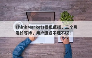 ThinkMarkets提现遭拒，三个月漫长等待，用户遭遇不理不睬！