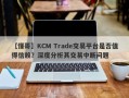 【懂哥】KCM Trade交易平台是否值得信赖？深度分析其交易中断问题