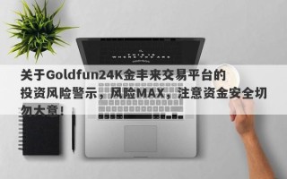 关于Goldfun24K金丰来交易平台的投资风险警示，风险MAX，注意资金安全切勿大意！