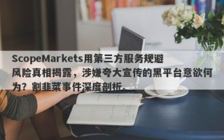 ScopeMarkets用第三方服务规避风险真相揭露，涉嫌夸大宣传的黑平台意欲何为？割韭菜事件深度剖析。