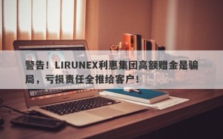 警告！LIRUNEX利惠集团高额赠金是骗局，亏损责任全推给客户！