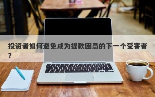 投资者如何避免成为提款困局的下一个受害者？