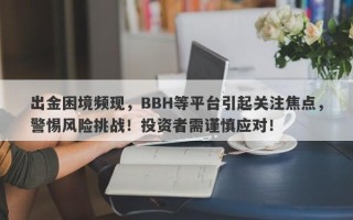 出金困境频现，BBH等平台引起关注焦点，警惕风险挑战！投资者需谨慎应对！