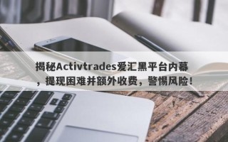 揭秘Activtrades爱汇黑平台内幕，提现困难并额外收费，警惕风险！