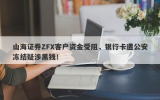 山海证券ZFX客户资金受阻，银行卡遭公安冻结疑涉黑钱！