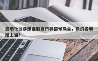 嘉瑞社区涉嫌虚假宣传和信号操盘，投资者屡屡上当！