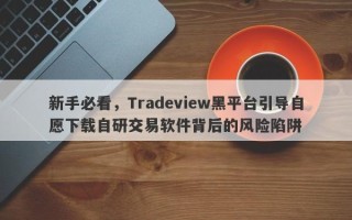 新手必看，Tradeview黑平台引导自愿下载自研交易软件背后的风险陷阱