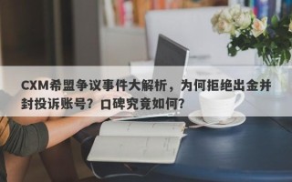 CXM希盟争议事件大解析，为何拒绝出金并封投诉账号？口碑究竟如何？