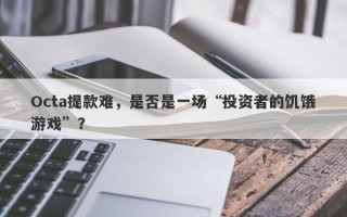 Octa提款难，是否是一场“投资者的饥饿游戏”？