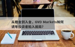 从赠金到入金，GVD Markets如何诱导投资者陷入困局？