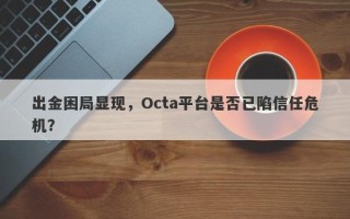 出金困局显现，Octa平台是否已陷信任危机？