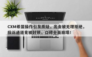 CXM希盟操作引发质疑，出金被无理拒绝，投诉通道竟被封锁，口碑全面崩塌！