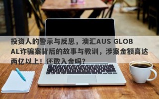 投资人的警示与反思，澳汇AUS GLOBAL诈骗案背后的故事与教训，涉案金额高达两亿以上！还敢入金吗？