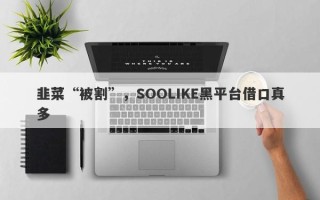 韭菜“被割”，SOOLIKE黑平台借口真多