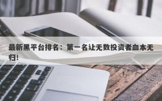 最新黑平台排名：第一名让无数投资者血本无归！