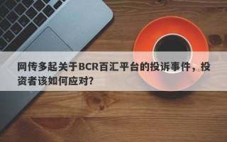 网传多起关于BCR百汇平台的投诉事件，投资者该如何应对？