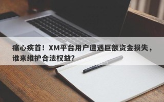 痛心疾首！XM平台用户遭遇巨额资金损失，谁来维护合法权益？