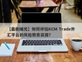 【最新曝光】如何评估KCM Trade外汇平台的风险教育资源？