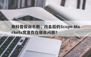 斯科普投诉不断，改名后的Scope Markets究竟存在哪些问题？