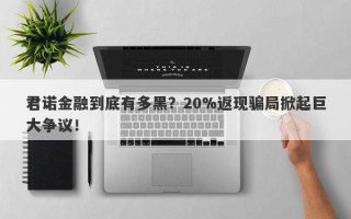 君诺金融到底有多黑？20%返现骗局掀起巨大争议！