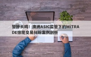 警钟长鸣！澳洲ASIC监管下的MiTRADE惊现交易纠纷案例剖析