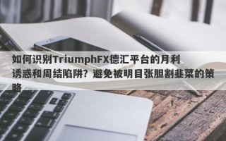 如何识别TriumphFX德汇平台的月利诱惑和周结陷阱？避免被明目张胆割韭菜的策略