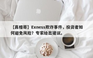 【真相哥】Exness欺诈事件，投资者如何避免风险？专家给出建议。