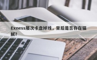 Exness屡次卡盘掉线，背后是否存在猫腻？