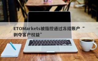 ETOMarkets被指控通过冻结账户“剥夺客户权益”